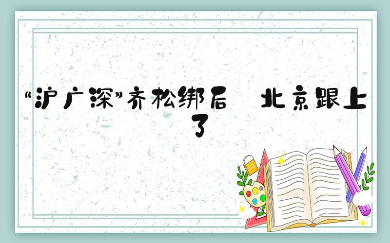 “沪广深”齐松绑后 北京跟上了